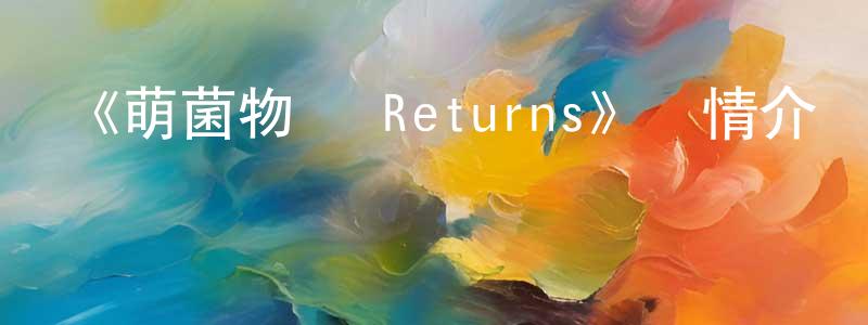 《萌菌物語 Returns》詳情介紹_萌菌物語 Returns已完結在線觀看_萌菌物語 Returns迅雷下載_日漫 陳宏遠的blog